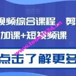 2024短视频综合课程，剪辑课+抖加课+短视频课