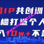 互联网IP共创训练课，零门槛零基础打造个人IP，月入10w+不是梦【揭秘】