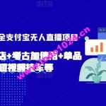 2024年全网最全支付宝无人直播项目，支付宝小店开店+考古加使用+单品快速铺短视频挂车等【揭秘】