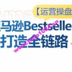 运营操盘手！亚马逊Bestsellers打造全链路，选品、Listing、广告投放全链路进阶优化