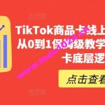 TikTok商品卡线上课，​店铺端从0到1保姆级教学，了解商品卡底层逻辑