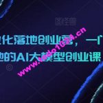 AIGC商业化落地创业营，一门非常落地的AI大模型创业课