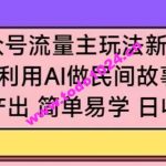 公众号流量主玩法新技巧，利用AI做民间故事 ，无脑式产出，简单易学，日收益300+【揭秘】