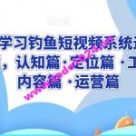 0基础学习钓鱼短视频系统运营实操技巧，认知篇·定位篇 ·工具篇·内容篇 ·运营篇