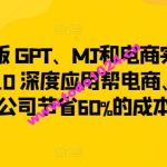 升级版 GPT、MJ和电商实战，从1~10 深度应用帮电商、内容公司节省60%的成本