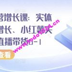 全渠道运营增长课：实体同城获客增长、小红薯实操玩法、直播带货0-1