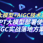 GPT 大模型+AIGC技术实操课：GPT 大模型部署使用 AIGC实战落地方案