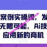 AIGC商业案例实操课，发觉其创造和商业的无限可能，Ai技术在行业应用新的商机