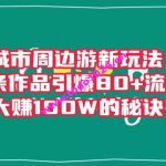 城市周边游新玩法：一条作品引爆80+流量，引流大赚100W的秘诀在这里【揭秘】