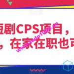 灵雨短剧CPS项目，时间灵活，在家在职也可做