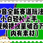 抖音全新赛道玩法，小白轻松上手，视频播放量破百万（内有素材）【揭秘】