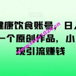 AI助力健康饮食账号，日入500+，一分钟一个原创作品，小白轻松实现引流赚钱【揭秘】