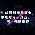 靠Ai一键生成原创作品掘金，三分钟一条作品，单账号月入过万，一部手机即可，无脑操作【揭秘】