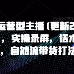 打造运营型主播(更新24年9月)，实操录屏，话术拆解，自然流带货打法