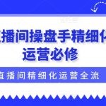 直播间操盘手精细化运营必修，直播间精细化运营全流程解读