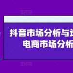 抖音市场分析与选品，兴趣电商市场分析与选品