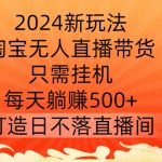 2024新玩法，淘宝无人直播带货，只需挂JI，每天躺赚500+ 打造日不落直播间【揭秘】