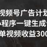 视频号广告计划，AI小程序一键生成作品， 单视频收益300+【揭秘】