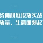 短视频带货随心推投放实战，从选品到放量，生意即刻起飞